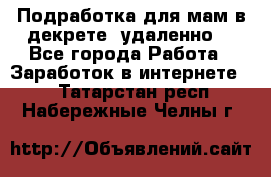 Подработка для мам в декрете (удаленно) - Все города Работа » Заработок в интернете   . Татарстан респ.,Набережные Челны г.